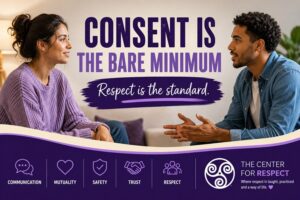 Consent is the bare minimum. Respect is the standard - building healthy relationships through communication, mutuality, safety, trust, and respect.” This aligns with The Center for Respect’s emphasis on consent as the baseline and on mutuality, safety, and clear communication as part of healthier relationships